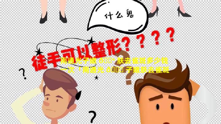 南通光子嫩 💮 肤去雀斑多少钱一次「南通光 🐟 子嫩肤去雀斑多少钱一次正规」